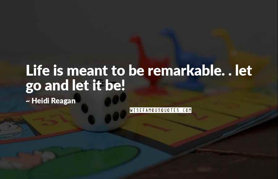 Heidi Reagan quotes: Life is meant to be remarkable. . let go and let it be!