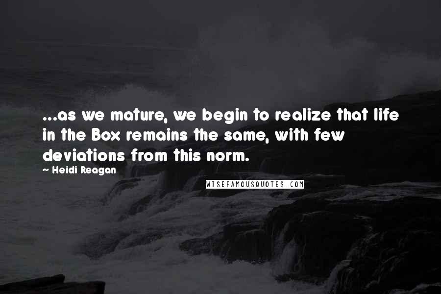 Heidi Reagan quotes: ...as we mature, we begin to realize that life in the Box remains the same, with few deviations from this norm.