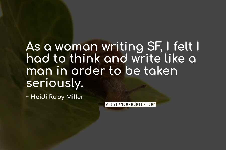 Heidi Ruby Miller quotes: As a woman writing SF, I felt I had to think and write like a man in order to be taken seriously.