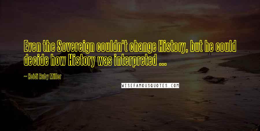 Heidi Ruby Miller quotes: Even the Sovereign couldn't change History, but he could decide how History was interpreted ...