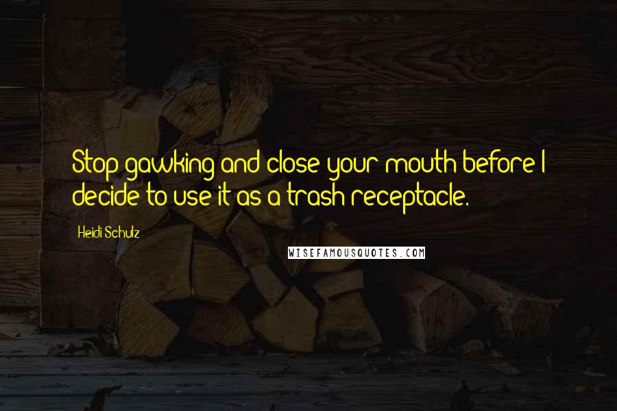 Heidi Schulz quotes: Stop gawking and close your mouth before I decide to use it as a trash receptacle.