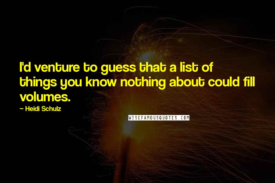 Heidi Schulz quotes: I'd venture to guess that a list of things you know nothing about could fill volumes.