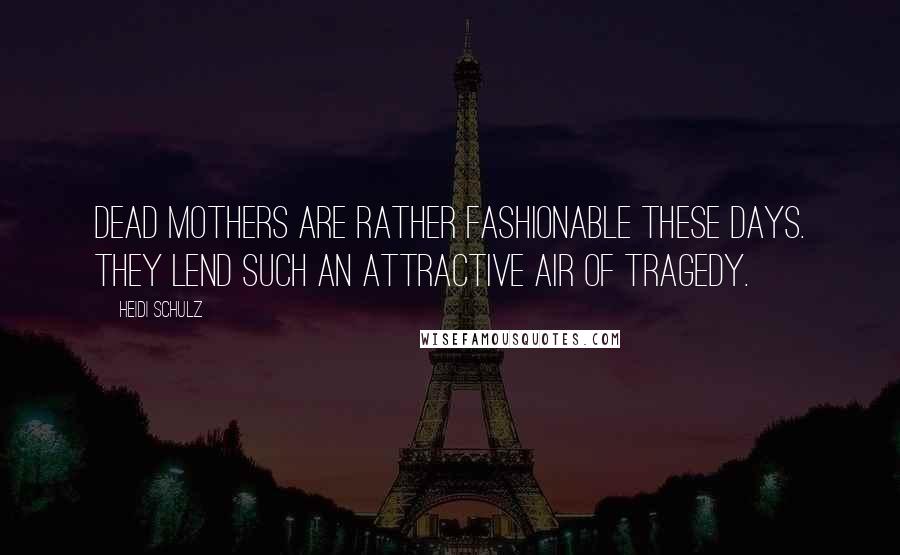 Heidi Schulz quotes: Dead mothers are rather fashionable these days. They lend such an attractive air of tragedy.