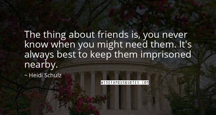 Heidi Schulz quotes: The thing about friends is, you never know when you might need them. It's always best to keep them imprisoned nearby.
