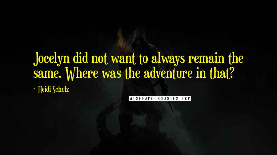 Heidi Schulz quotes: Jocelyn did not want to always remain the same. Where was the adventure in that?