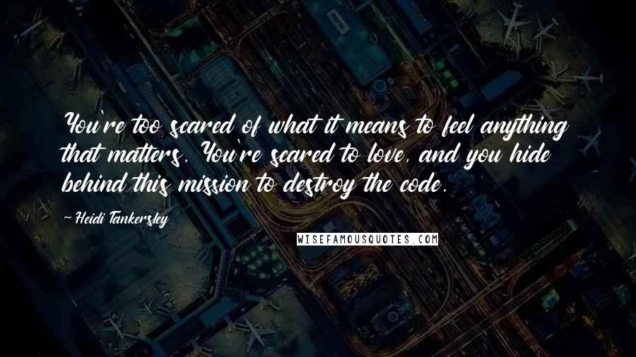 Heidi Tankersley quotes: You're too scared of what it means to feel anything that matters. You're scared to love, and you hide behind this mission to destroy the code.