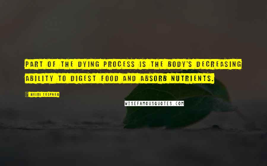 Heidi Telpner quotes: Part of the dying process is the body's decreasing ability to digest food and absorb nutrients.