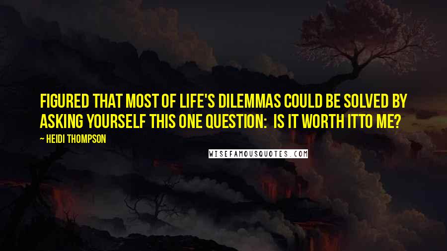 Heidi Thompson quotes: Figured that most of life's dilemmas could be solved by asking yourself this one question: Is it worth itto me?
