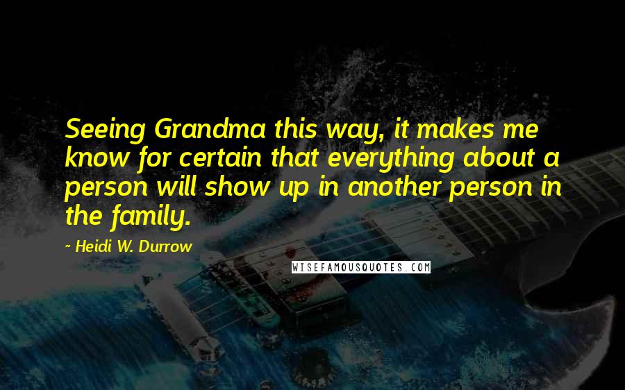 Heidi W. Durrow quotes: Seeing Grandma this way, it makes me know for certain that everything about a person will show up in another person in the family.