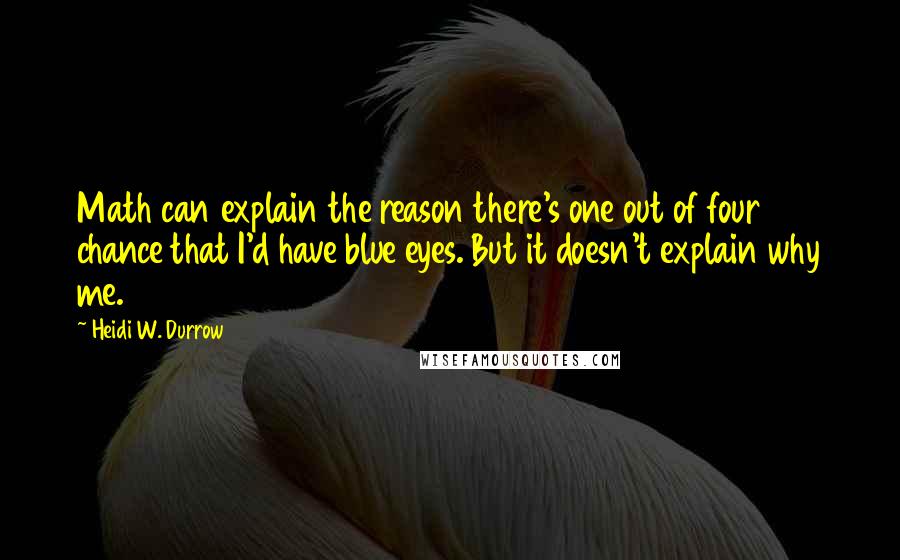 Heidi W. Durrow quotes: Math can explain the reason there's one out of four chance that I'd have blue eyes. But it doesn't explain why me.