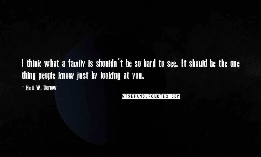 Heidi W. Durrow quotes: I think what a family is shouldn't be so hard to see. It should be the one thing people know just by looking at you.