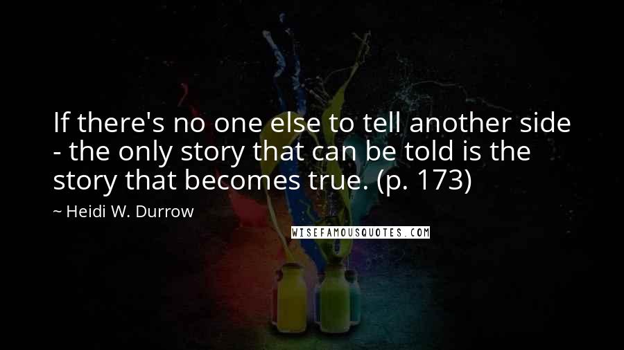 Heidi W. Durrow quotes: If there's no one else to tell another side - the only story that can be told is the story that becomes true. (p. 173)