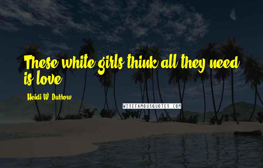 Heidi W. Durrow quotes: These white girls think all they need is love.