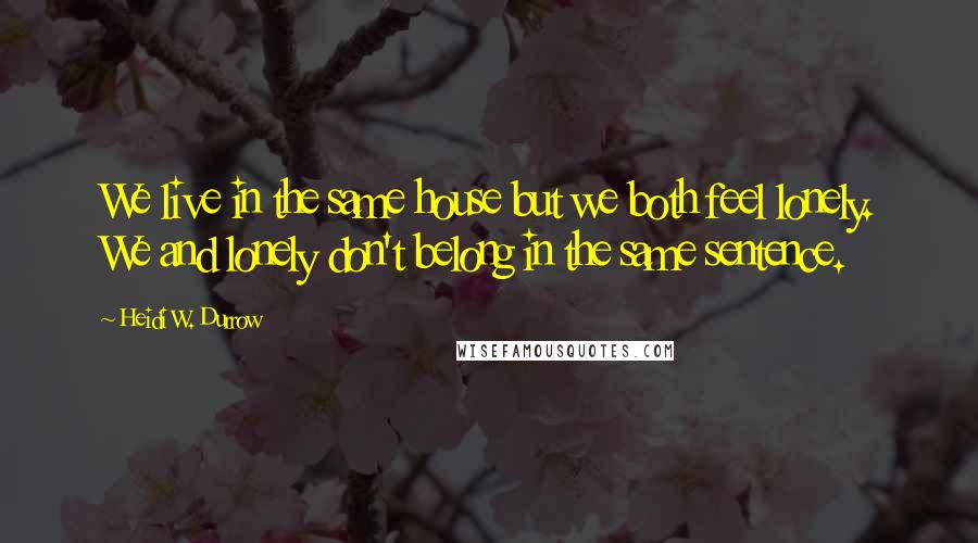 Heidi W. Durrow quotes: We live in the same house but we both feel lonely. We and lonely don't belong in the same sentence.