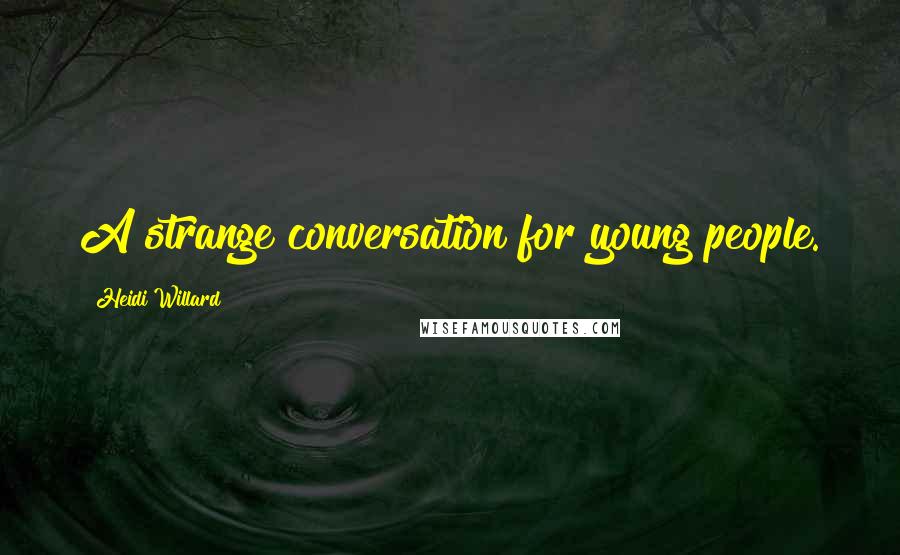 Heidi Willard quotes: A strange conversation for young people.