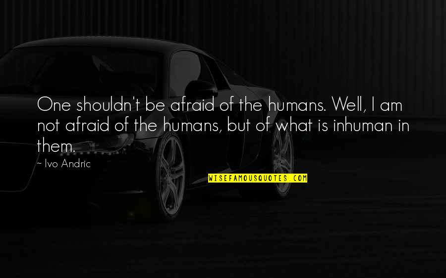 Heidie Calero Quotes By Ivo Andric: One shouldn't be afraid of the humans. Well,