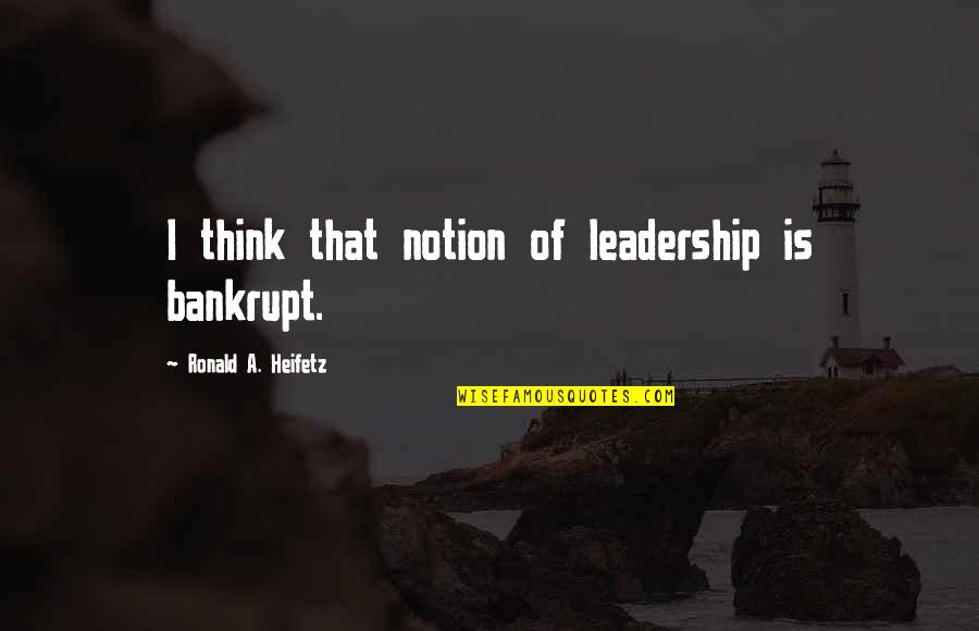 Heifetz Quotes By Ronald A. Heifetz: I think that notion of leadership is bankrupt.