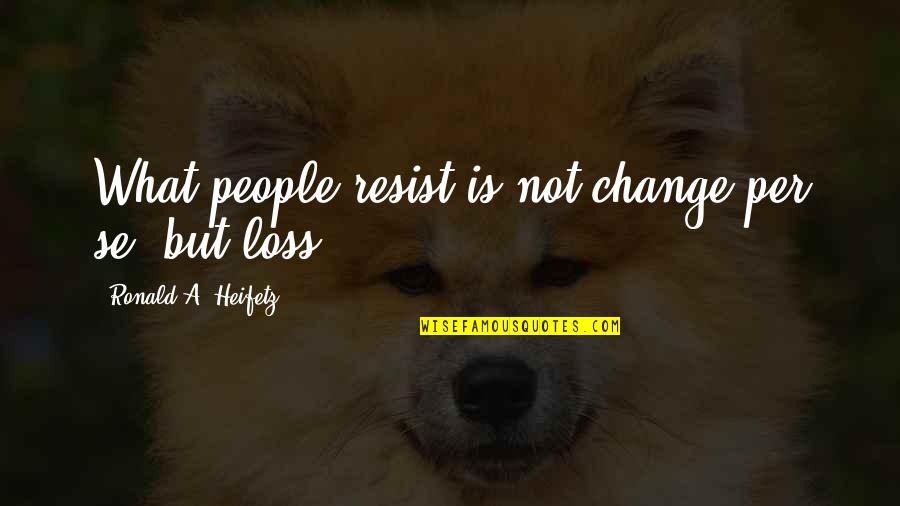 Heifetz Quotes By Ronald A. Heifetz: What people resist is not change per se,