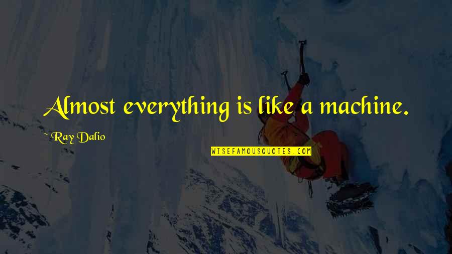 Heighwaypinball Quotes By Ray Dalio: Almost everything is like a machine. Heighwaypinball Quotes By Ray Dalio: Almost everything is like a machine.