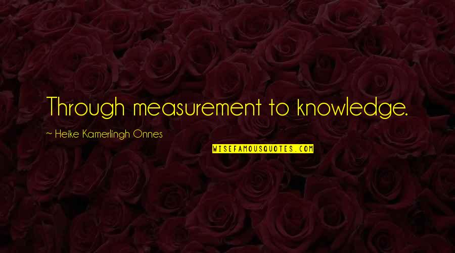 Heike Kamerlingh Quotes By Heike Kamerlingh Onnes: Through measurement to knowledge.