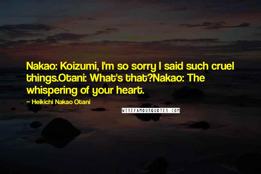 Heikichi Nakao Otani quotes: Nakao: Koizumi, I'm so sorry I said such cruel things.Otani: What's that?Nakao: The whispering of your heart.