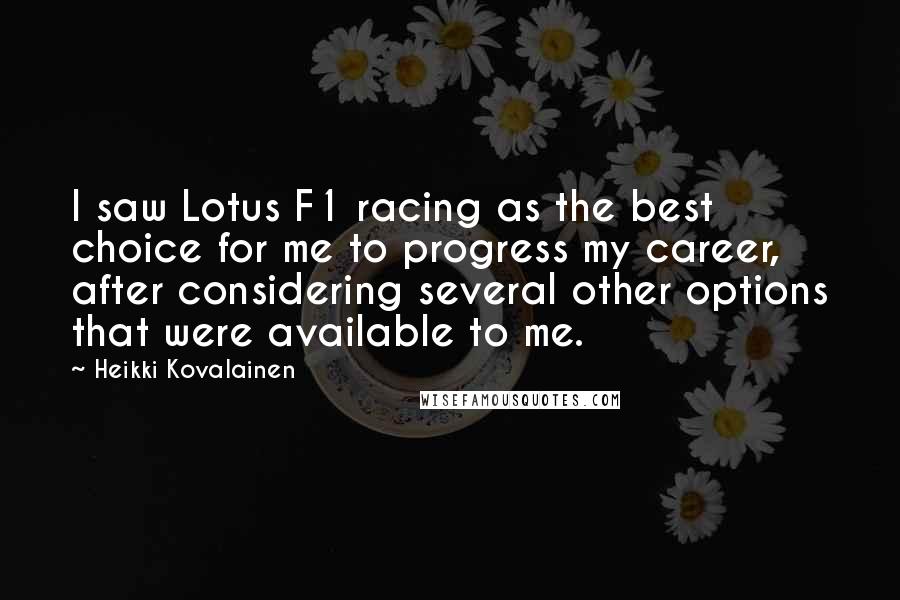 Heikki Kovalainen quotes: I saw Lotus F1 racing as the best choice for me to progress my career, after considering several other options that were available to me. Heikki Kovalainen quotes: I saw Lotus F1 racing as the best choice for me to progress my career, after considering several other options that were available to me.