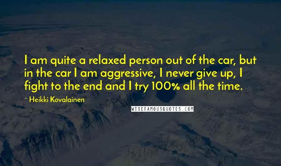 Heikki Kovalainen quotes: I am quite a relaxed person out of the car, but in the car I am aggressive, I never give up, I fight to the end and I try 100%
