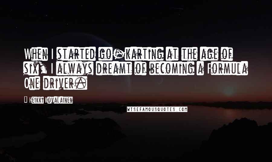 Heikki Kovalainen quotes: When I started go-karting at the age of six, I always dreamt of becoming a Formula One driver.