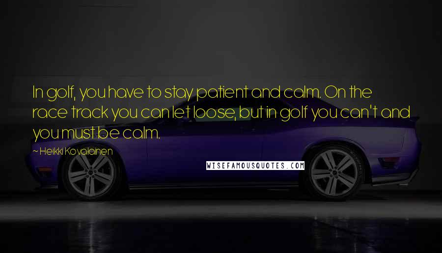 Heikki Kovalainen quotes: In golf, you have to stay patient and calm. On the race track you can let loose, but in golf you can't and you must be calm. Heikki Kovalainen quotes: In golf, you have to stay patient and calm. On the race track you can let loose, but in golf you can't and you must be calm.