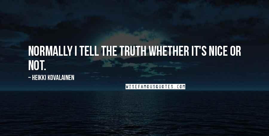 Heikki Kovalainen quotes: Normally I tell the truth whether it's nice or not.