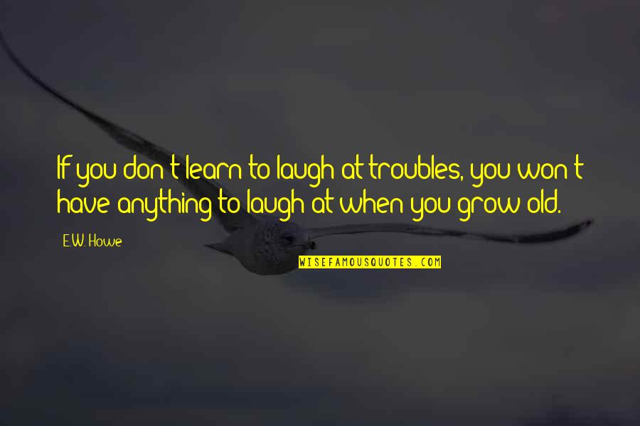 Heiliengkreuz Quotes By E.W. Howe: If you don't learn to laugh at troubles,