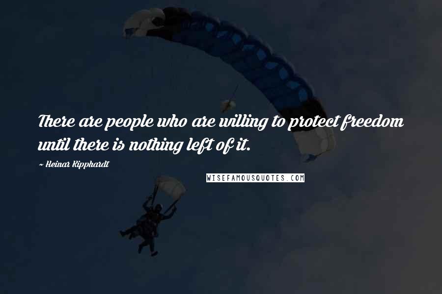 Heinar Kipphardt quotes: There are people who are willing to protect freedom until there is nothing left of it.