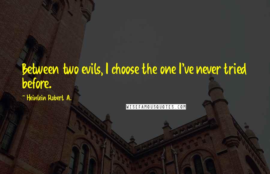 Heinlein Robert A. quotes: Between two evils, I choose the one I've never tried before.