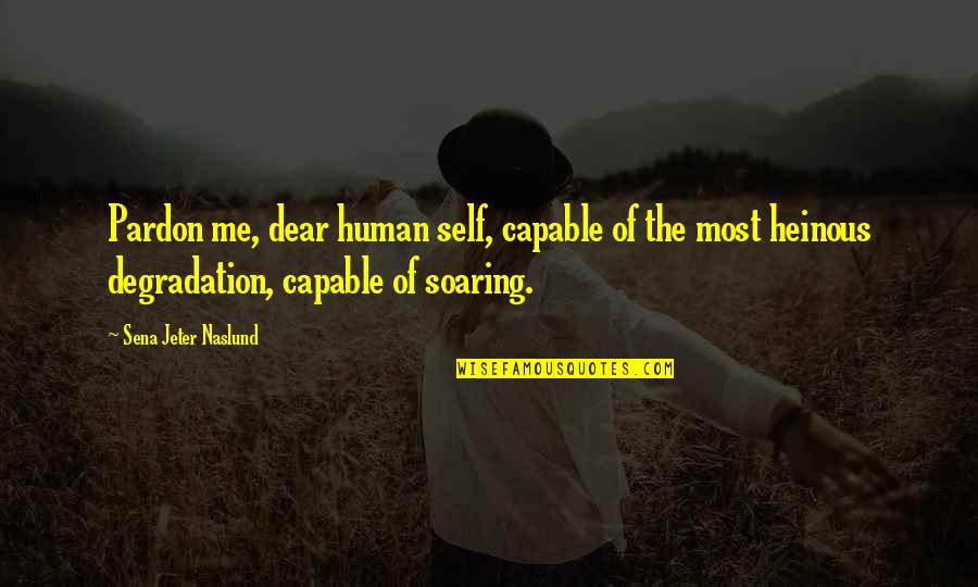 Heinous Quotes By Sena Jeter Naslund: Pardon me, dear human self, capable of the Heinous Quotes By Sena Jeter Naslund: Pardon me, dear human self, capable of the