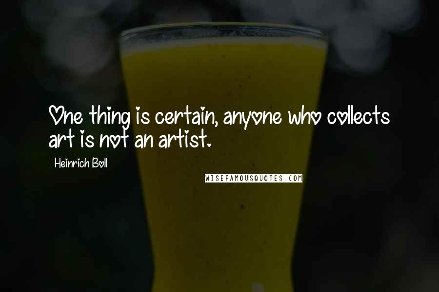 Heinrich Boll quotes: One thing is certain, anyone who collects art is not an artist.