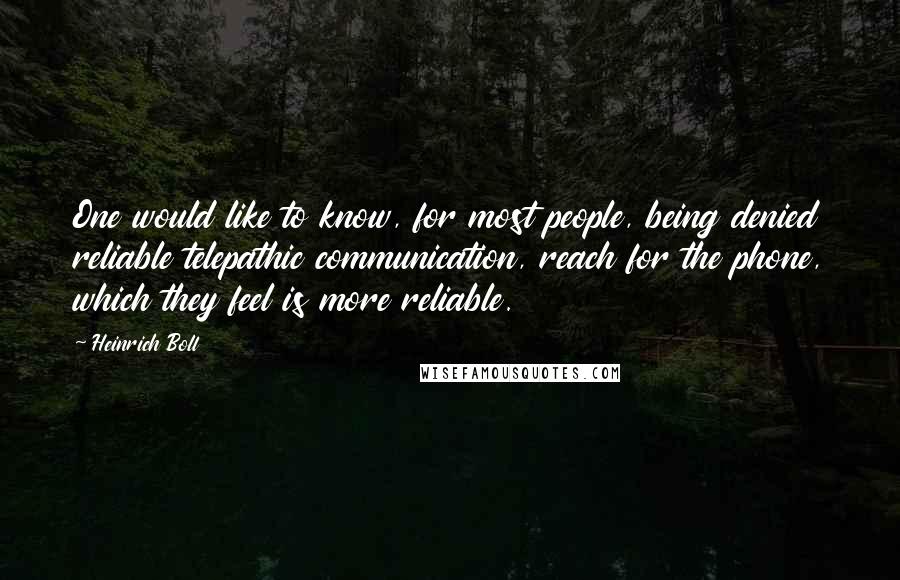 Heinrich Boll quotes: One would like to know, for most people, being denied reliable telepathic communication, reach for the phone, which they feel is more reliable. Heinrich Boll quotes: One would like to know, for most people, being denied reliable telepathic communication, reach for the phone, which they feel is more reliable.