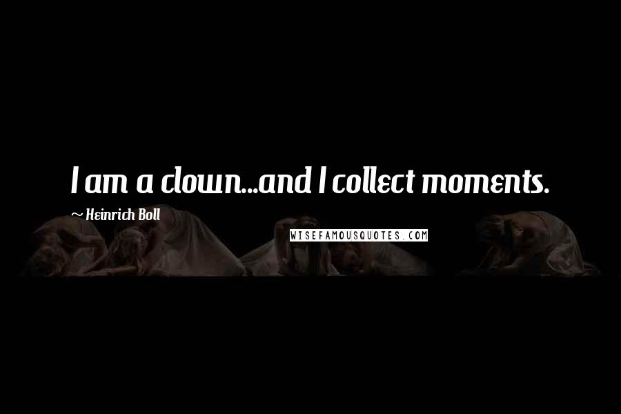 Heinrich Boll quotes: I am a clown...and I collect moments.