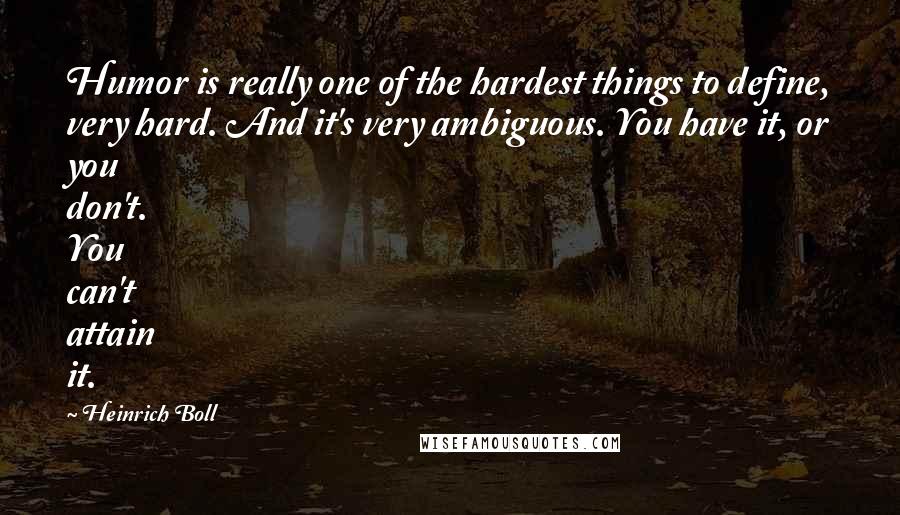 Heinrich Boll quotes: Humor is really one of the hardest things to define, very hard. And it's very ambiguous. You have it, or you don't. You can't attain it.
