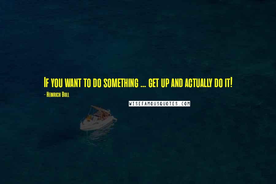 Heinrich Boll quotes: If you want to do something ... get up and actually do it!