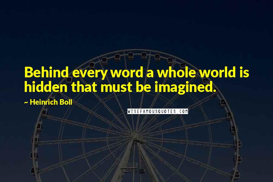Heinrich Boll quotes: Behind every word a whole world is hidden that must be imagined.