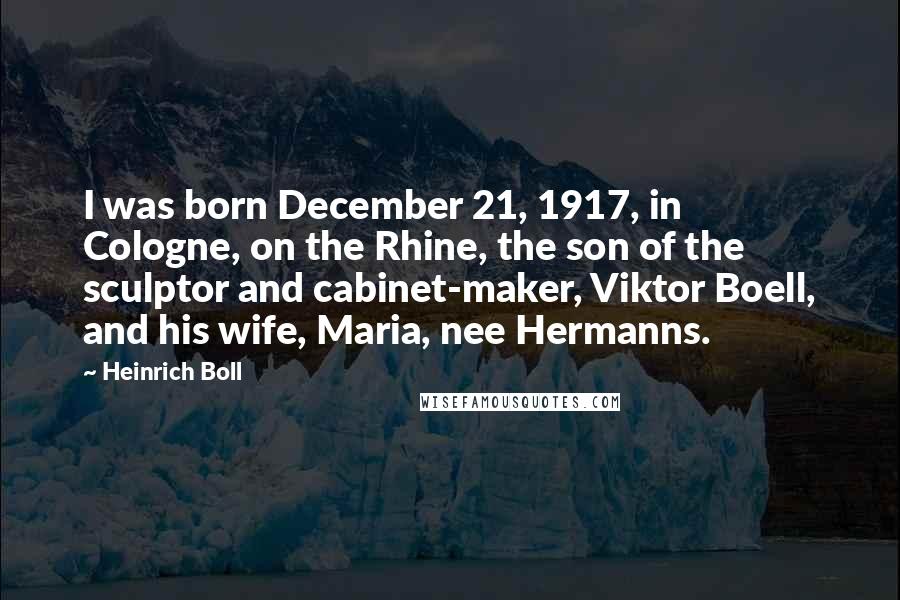 Heinrich Boll quotes: I was born December 21, 1917, in Cologne, on the Rhine, the son of the sculptor and cabinet-maker, Viktor Boell, and his wife, Maria, nee Hermanns.
