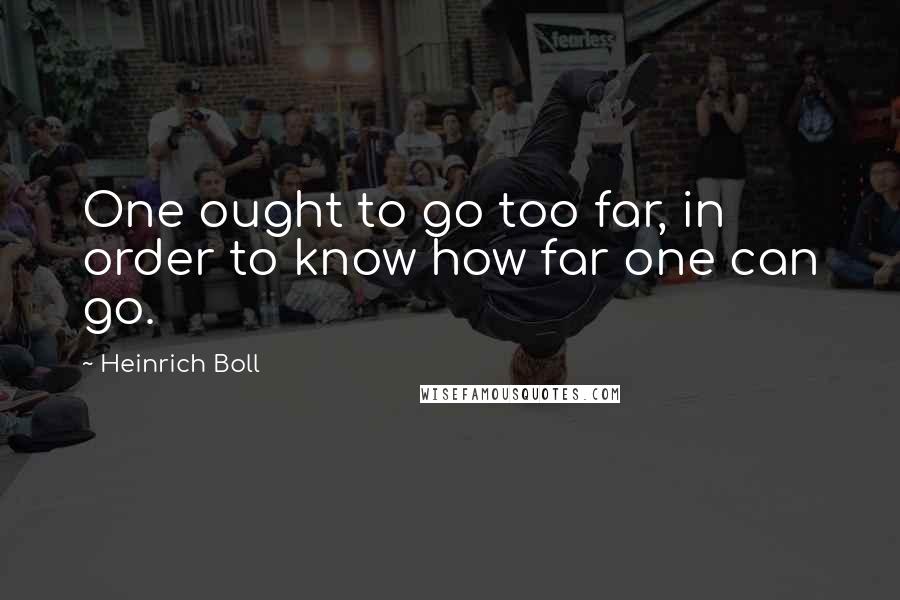 Heinrich Boll quotes: One ought to go too far, in order to know how far one can go.