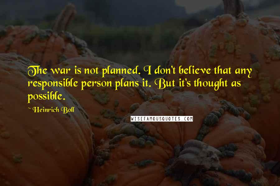 Heinrich Boll quotes: The war is not planned. I don't believe that any responsible person plans it. But it's thought as possible.
