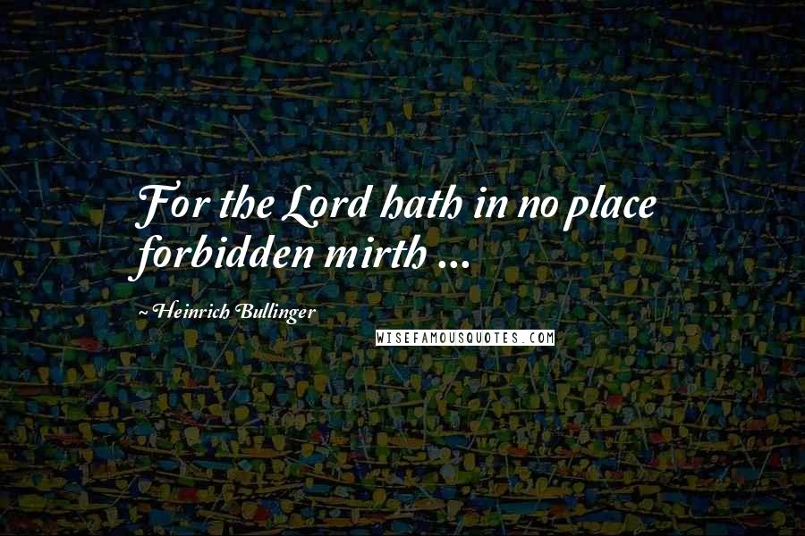 Heinrich Bullinger quotes: For the Lord hath in no place forbidden mirth ...