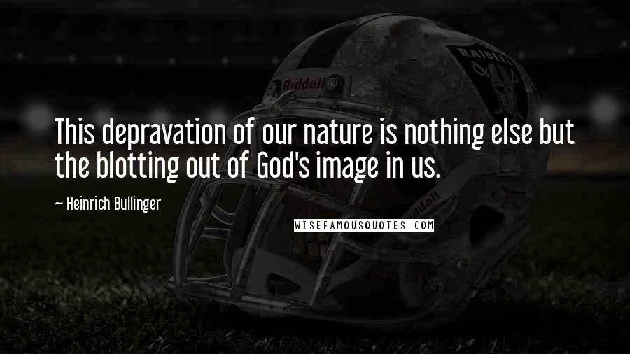 Heinrich Bullinger quotes: This depravation of our nature is nothing else but the blotting out of God's image in us.