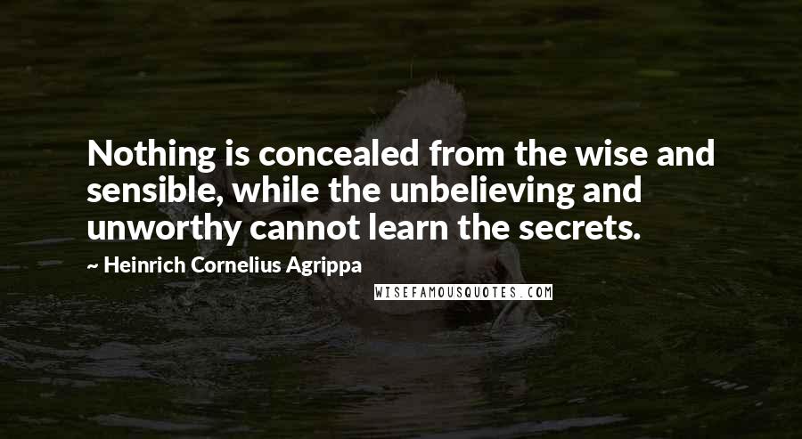 Heinrich Cornelius Agrippa quotes: Nothing is concealed from the wise and sensible, while the unbelieving and unworthy cannot learn the secrets.