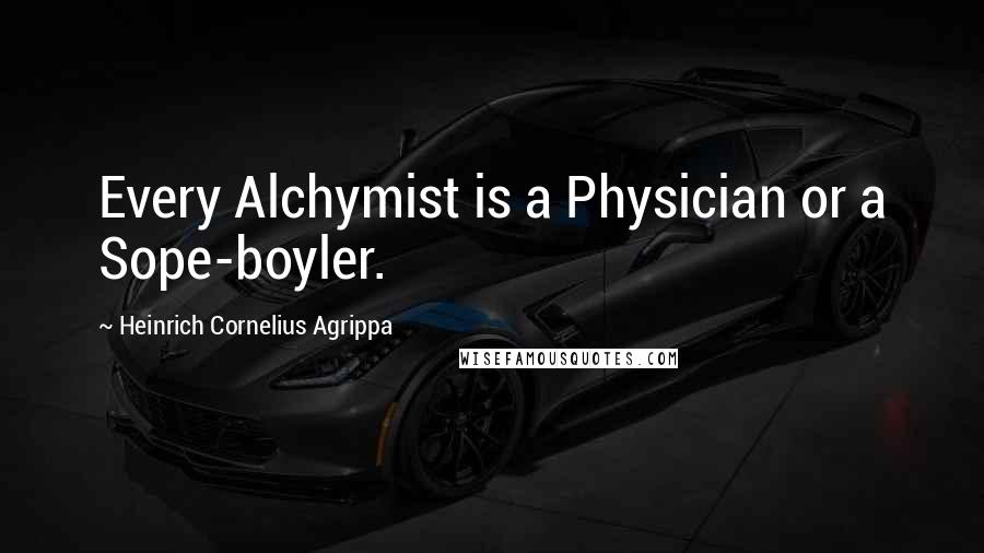 Heinrich Cornelius Agrippa quotes: Every Alchymist is a Physician or a Sope-boyler.