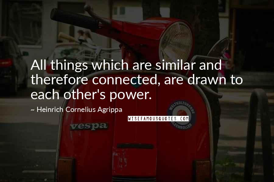 Heinrich Cornelius Agrippa quotes: All things which are similar and therefore connected, are drawn to each other's power.