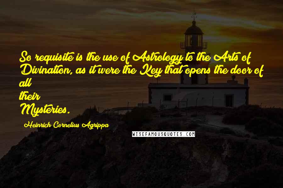 Heinrich Cornelius Agrippa quotes: So requisite is the use of Astrology to the Arts of Divination, as it were the Key that opens the door of all their Mysteries.