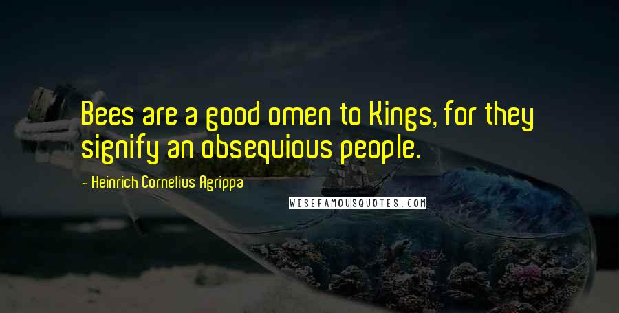 Heinrich Cornelius Agrippa quotes: Bees are a good omen to Kings, for they signify an obsequious people.